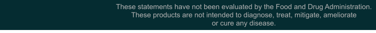 These statements have not been evaluated by the Food and Drug Administration. These products are not intended to diagnose, treat, mitigate, ameliorateor cure any disease.