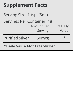 Supplement Facts Serving Size: 1 tsp. (5ml) Servings Per Container: 48 Amount Per           % Daily         Serving              Value Purified Silver	     50mcg              * *Daily Value Not Established